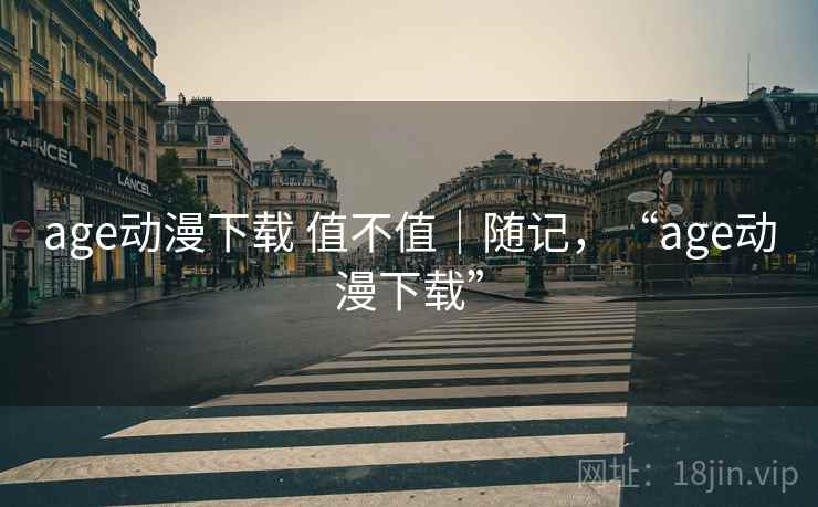 age动漫下载 值不值|随记,“age动漫下载” age动漫下载 值不值|随记,“age动漫下载”