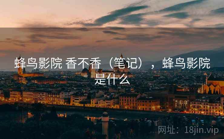 蜂鸟影院 香不香（笔记），蜂鸟影院是什么
