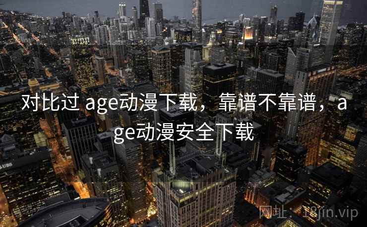 对比过 age动漫下载,靠谱不靠谱,age动漫安全下载 对比过 age动漫下载,靠谱不靠谱,age动漫安全下载
