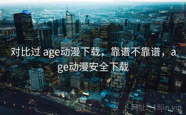 对比过 age动漫下载,靠谱不靠谱,age动漫安全下载 对比过 age动漫下载,靠谱不靠谱,age动漫安全下载