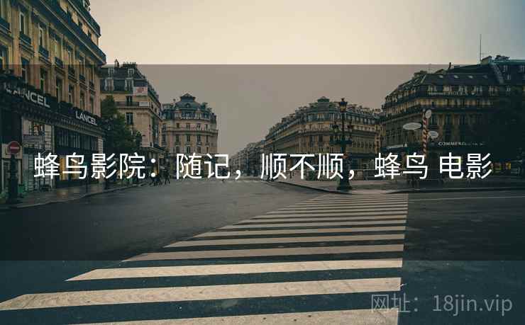 蜂鸟影院:随记,顺不顺,蜂鸟 电影 蜂鸟影院:随记,顺不顺,蜂鸟 电影