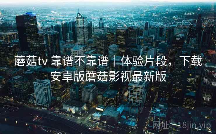 蘑菇tv 靠谱不靠谱|体验片段,下载安卓版蘑菇影视最新版 蘑菇tv 靠谱不靠谱|体验片段,下载安卓版蘑菇影视最新版