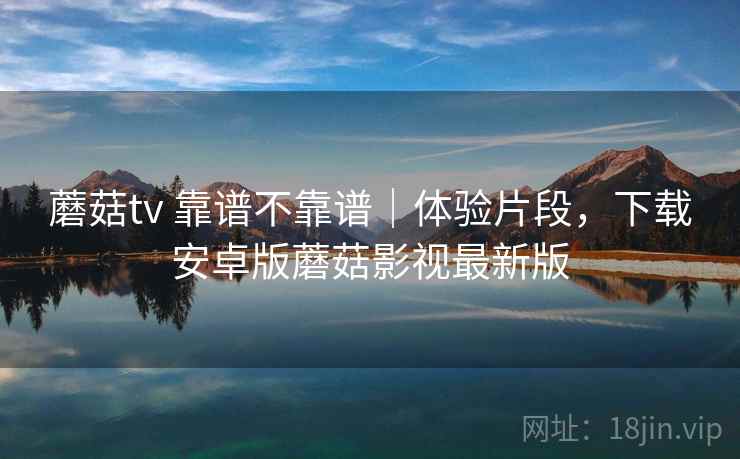 蘑菇tv 靠谱不靠谱|体验片段,下载安卓版蘑菇影视最新版 蘑菇tv 靠谱不靠谱|体验片段,下载安卓版蘑菇影视最新版