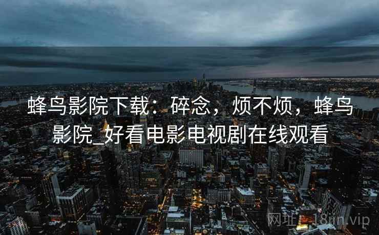 蜂鸟影院下载:碎念,烦不烦,蜂鸟影院_好看电影电视剧在线观看 蜂鸟影院下载:碎念,烦不烦,蜂鸟影院_好看电影电视剧在线观看