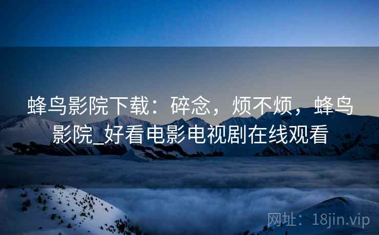 蜂鸟影院下载:碎念,烦不烦,蜂鸟影院_好看电影电视剧在线观看 蜂鸟影院下载:碎念,烦不烦,蜂鸟影院_好看电影电视剧在线观看