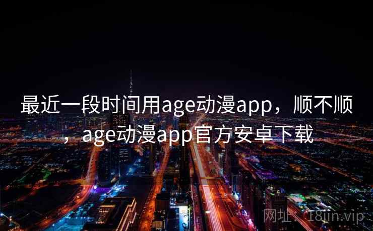 最近一段时间用age动漫app,顺不顺,age动漫app官方安卓下载 最近一段时间用age动漫app,顺不顺,age动漫app官方安卓下载