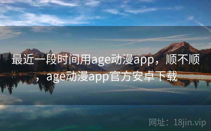 最近一段时间用age动漫app,顺不顺,age动漫app官方安卓下载 最近一段时间用age动漫app,顺不顺,age动漫app官方安卓下载