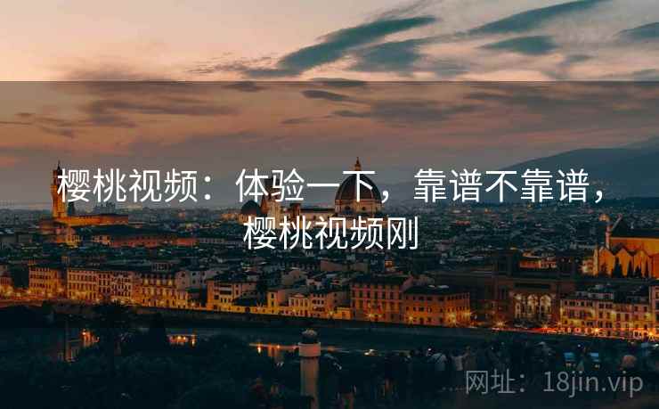 樱桃视频：体验一下，靠谱不靠谱，樱桃视频刚