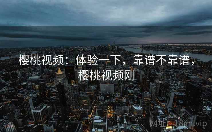 樱桃视频：体验一下，靠谱不靠谱，樱桃视频刚