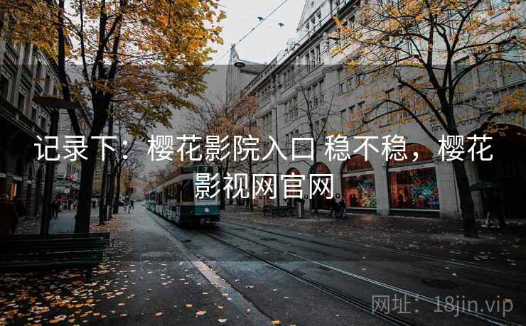 记录下:樱花影院入口 稳不稳,樱花影视网官网 记录下:樱花影院入口 稳不稳,樱花影视网官网