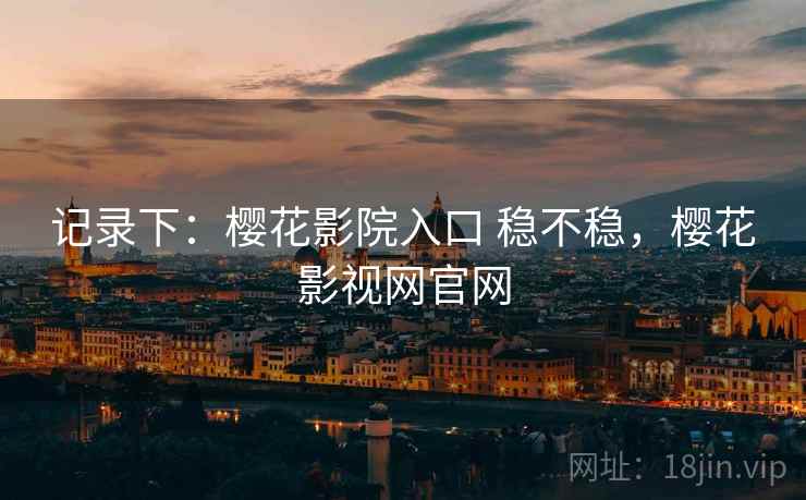 记录下:樱花影院入口 稳不稳,樱花影视网官网 记录下:樱花影院入口 稳不稳,樱花影视网官网