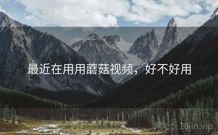 最近在用用蘑菇视频,好不好用 最近在用用蘑菇视频,好不好用