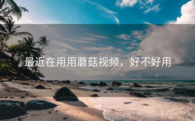 最近在用用蘑菇视频,好不好用 最近在用用蘑菇视频,好不好用