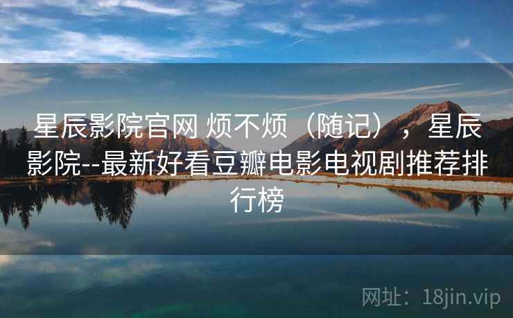 星辰影院官网 烦不烦(随记),星辰影院--最新好看豆瓣电影电视剧推荐排行榜 星辰影院官网 烦不烦(随记),星辰影院--最新好看豆瓣电影电视剧推荐排行榜