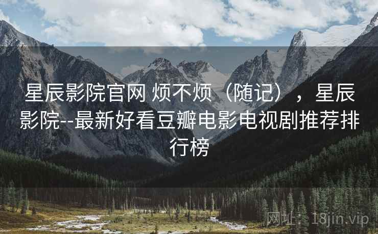 星辰影院官网 烦不烦(随记),星辰影院--最新好看豆瓣电影电视剧推荐排行榜 星辰影院官网 烦不烦(随记),星辰影院--最新好看豆瓣电影电视剧推荐排行榜