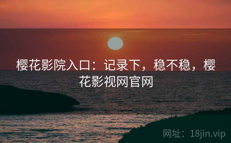 樱花影院入口：记录下，稳不稳，樱花影视网官网