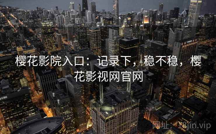 樱花影院入口:记录下,稳不稳,樱花影视网官网 樱花影院入口:记录下,稳不稳,樱花影视网官网
