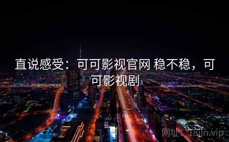 直说感受:可可影视官网 稳不稳,可可影视剧 直说感受:可可影视官网 稳不稳,可可影视剧