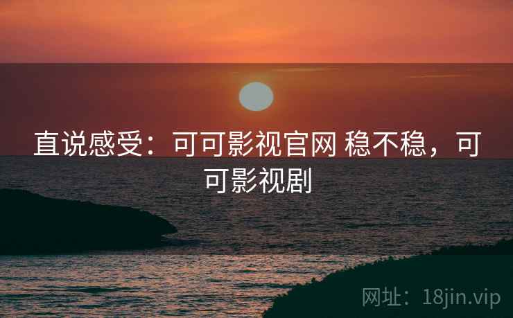 直说感受:可可影视官网 稳不稳,可可影视剧 直说感受:可可影视官网 稳不稳,可可影视剧