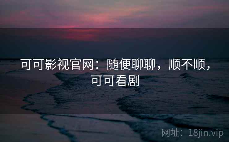 可可影视官网:随便聊聊,顺不顺,可可看剧 可可影视官网:随便聊聊,顺不顺,可可看剧