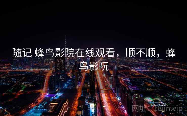 随记 蜂鸟影院在线观看，顺不顺，蜂鸟影阮