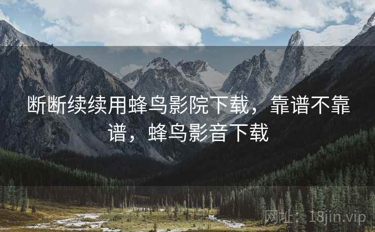 断断续续用蜂鸟影院下载，靠谱不靠谱，蜂鸟影音下载