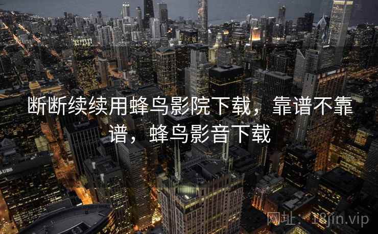 断断续续用蜂鸟影院下载，靠谱不靠谱，蜂鸟影音下载