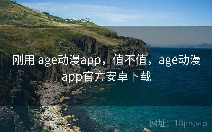 刚用 age动漫app,值不值,age动漫app官方安卓下载 刚用 age动漫app,值不值,age动漫app官方安卓下载