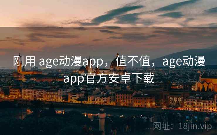 刚用 age动漫app,值不值,age动漫app官方安卓下载 刚用 age动漫app,值不值,age动漫app官方安卓下载