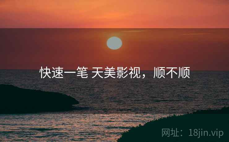 快速一笔 天美影视,顺不顺 快速一笔 天美影视,顺不顺