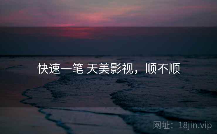 快速一笔 天美影视,顺不顺 快速一笔 天美影视,顺不顺