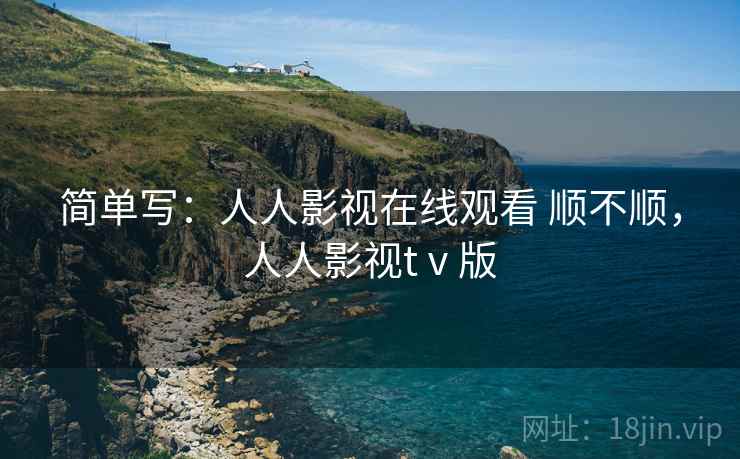 简单写:人人影视在线观看 顺不顺,人人影视tⅴ版 简单写:人人影视在线观看 顺不顺,人人影视tⅴ版