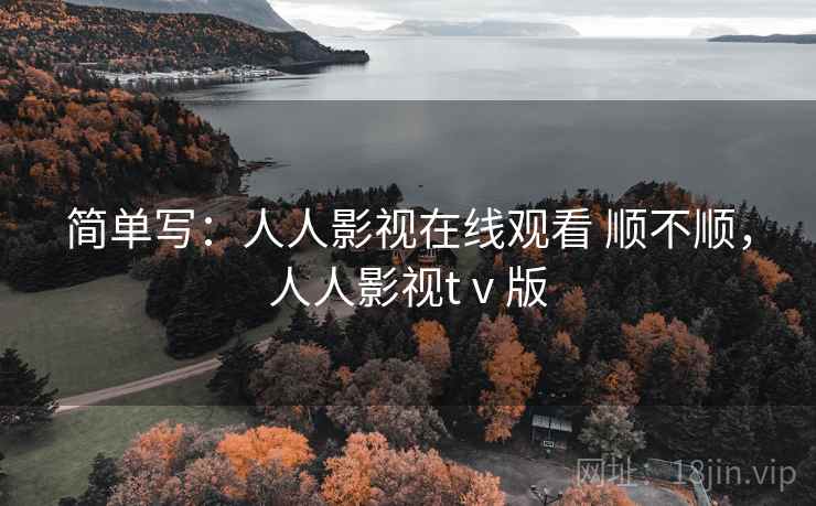 简单写:人人影视在线观看 顺不顺,人人影视tⅴ版 简单写:人人影视在线观看 顺不顺,人人影视tⅴ版