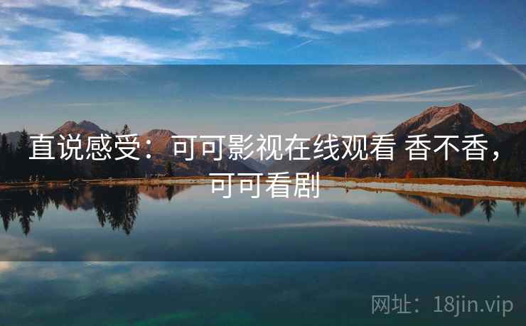 直说感受：可可影视在线观看 香不香，可可看剧
