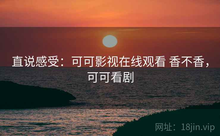直说感受:可可影视在线观看 香不香,可可看剧 直说感受:可可影视在线观看 香不香,可可看剧