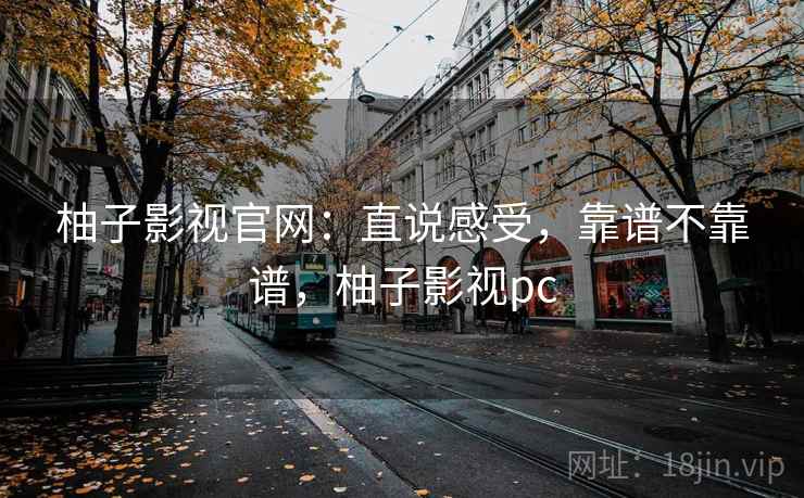 柚子影视官网:直说感受,靠谱不靠谱,柚子影视pc 柚子影视官网:直说感受,靠谱不靠谱,柚子影视pc