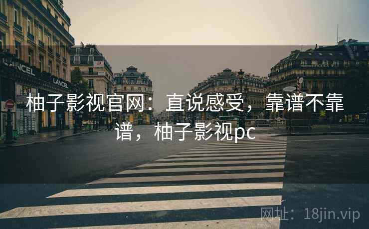 柚子影视官网:直说感受,靠谱不靠谱,柚子影视pc 柚子影视官网:直说感受,靠谱不靠谱,柚子影视pc